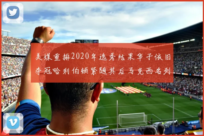 美媒重排2020年选秀结果华子依旧夺冠哈利伯顿紧随其后马克西名列第三