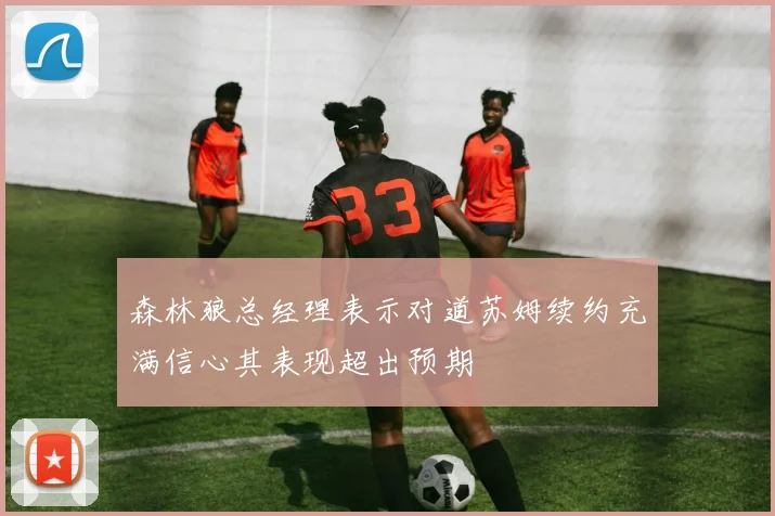 森林狼总经理表示对道苏姆续约充满信心其表现超出预期