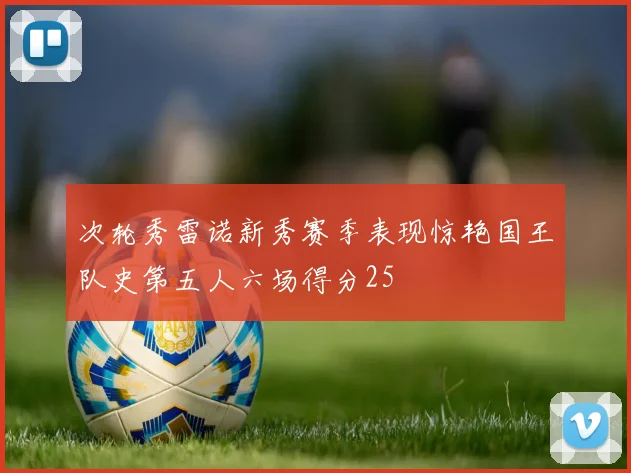 次轮秀雷诺新秀赛季表现惊艳国王队史第五人六场得分25