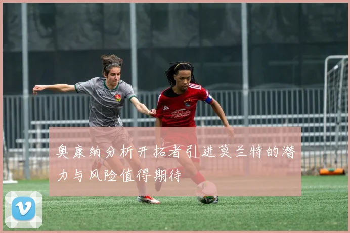 奥康纳分析开拓者引进莫兰特的潜力与风险值得期待