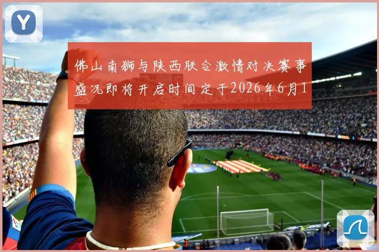佛山南狮与陕西联合激情对决赛事盛况即将开启时间定于2026年6月14日周日晚上七点半