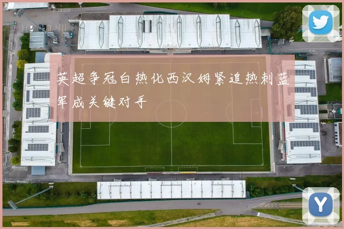 英超争冠白热化西汉姆紧追热刺蓝军成关键对手