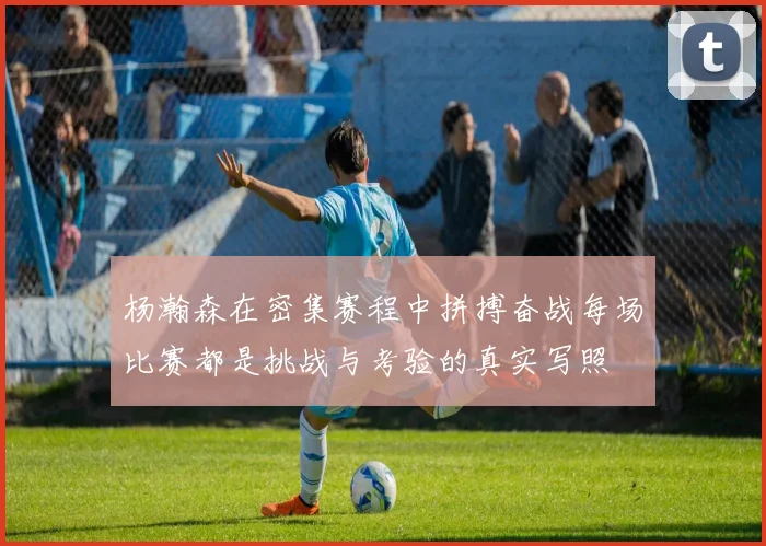 杨瀚森在密集赛程中拼搏奋战每场比赛都是挑战与考验的真实写照