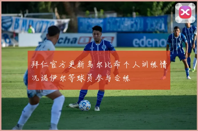 拜仁官方更新乌尔比希个人训练情况诺伊尔等球员参与合练