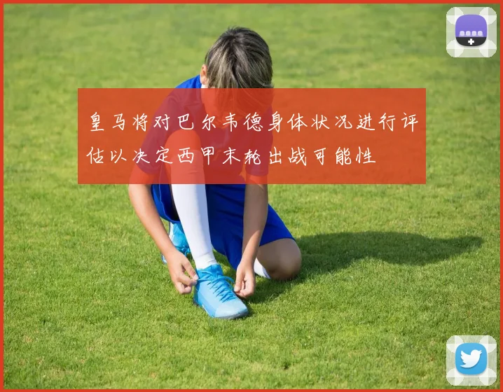 皇马将对巴尔韦德身体状况进行评估以决定西甲末轮出战可能性
