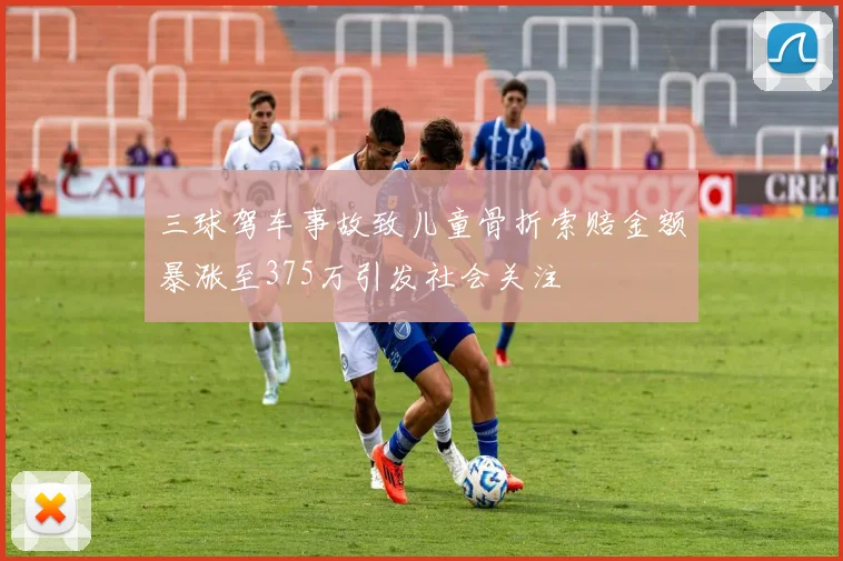 三球驾车事故致儿童骨折索赔金额暴涨至375万引发社会关注