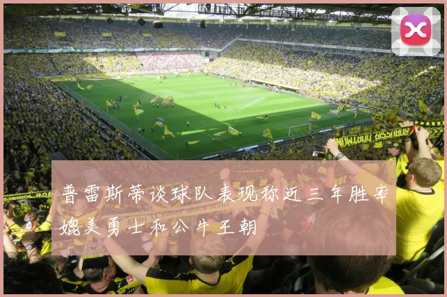 普雷斯蒂谈球队表现称近三年胜率媲美勇士和公牛王朝