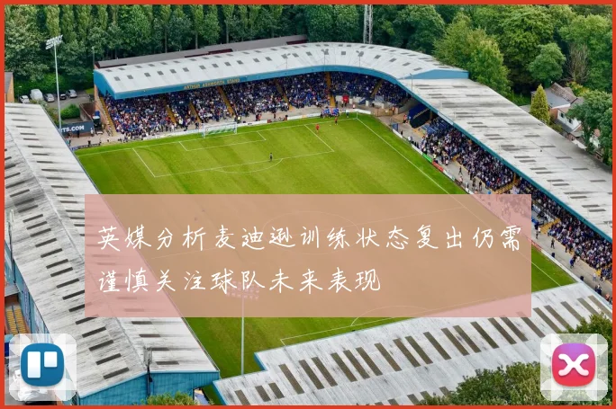 英媒分析麦迪逊训练状态复出仍需谨慎关注球队未来表现