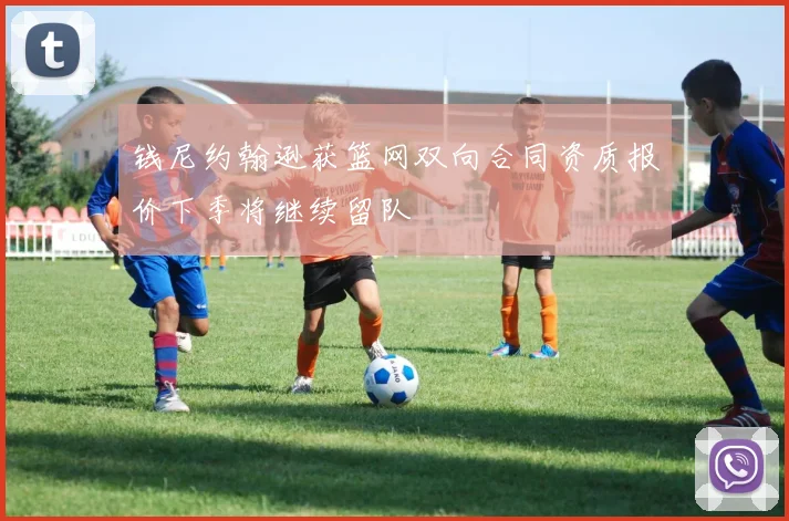 钱尼约翰逊获篮网双向合同资质报价下季将继续留队