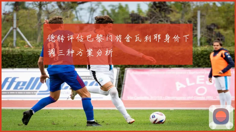 德转评估巴黎门将舍瓦利耶身价下调三种方案分析