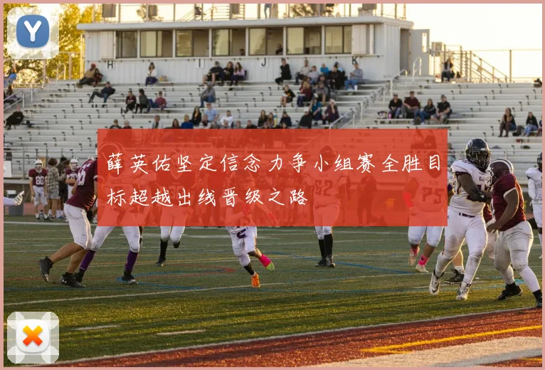 薛英佑坚定信念力争小组赛全胜目标超越出线晋级之路