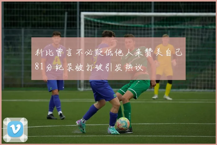 科比曾言不必贬低他人来赞美自己81分纪录被打破引发热议