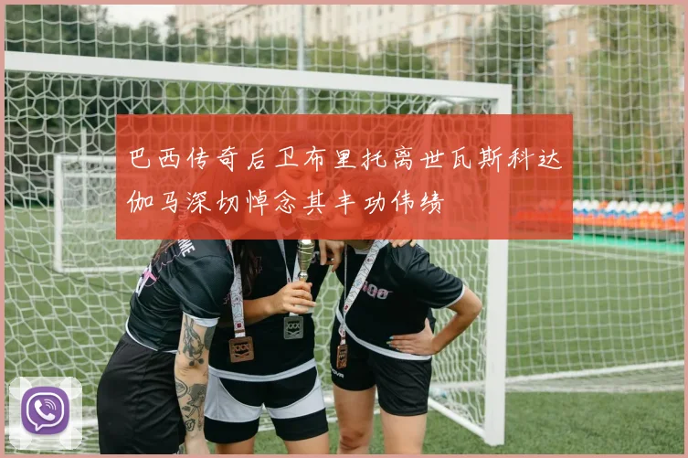 巴西传奇后卫布里托离世瓦斯科达伽马深切悼念其丰功伟绩