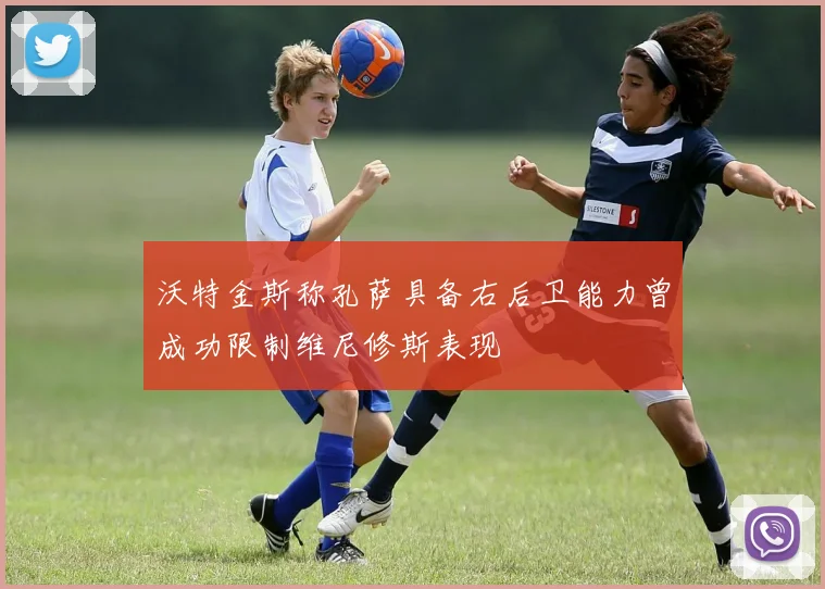 沃特金斯称孔萨具备右后卫能力曾成功限制维尼修斯表现