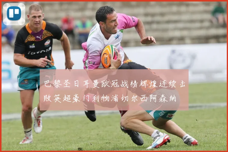 巴黎圣日耳曼欧冠战绩辉煌连续击败英超豪门利物浦切尔西阿森纳