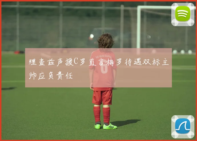 理查兹声援C罗直言梅罗待遇双标主帅应负责任