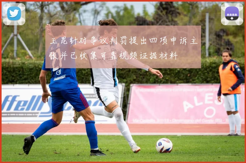 玉昆针对争议判罚提出四项申诉主张并已收集可靠视频证据材料