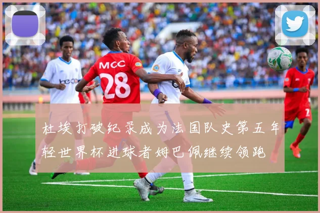 杜埃打破纪录成为法国队史第五年轻世界杯进球者姆巴佩继续领跑