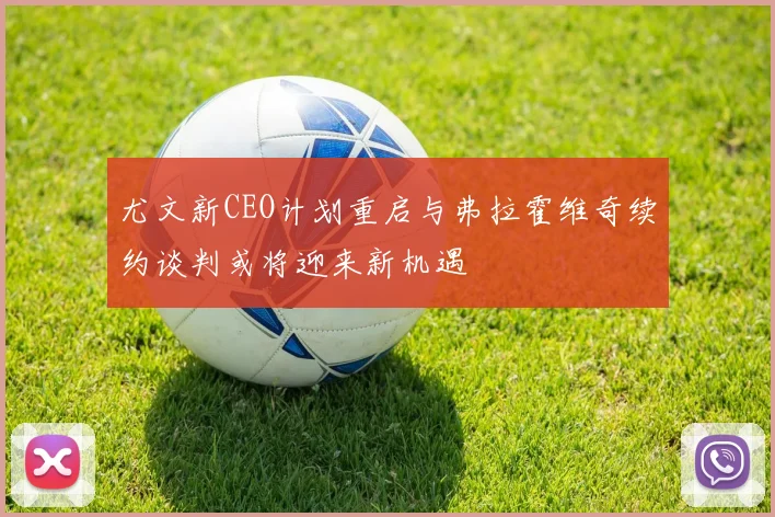 尤文新CEO计划重启与弗拉霍维奇续约谈判或将迎来新机遇