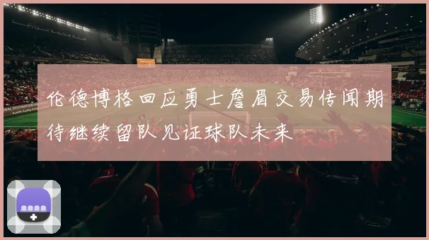 伦德博格回应勇士詹眉交易传闻期待继续留队见证球队未来