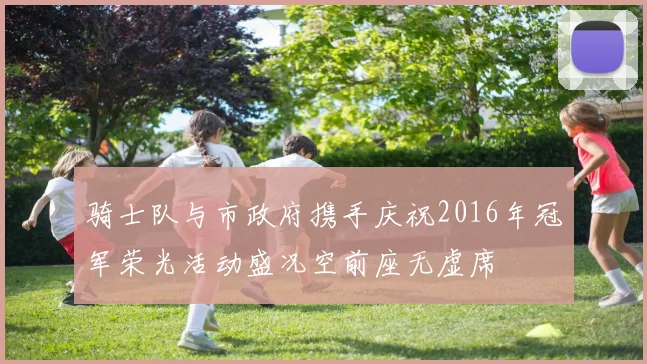 骑士队与市政府携手庆祝2016年冠军荣光活动盛况空前座无虚席