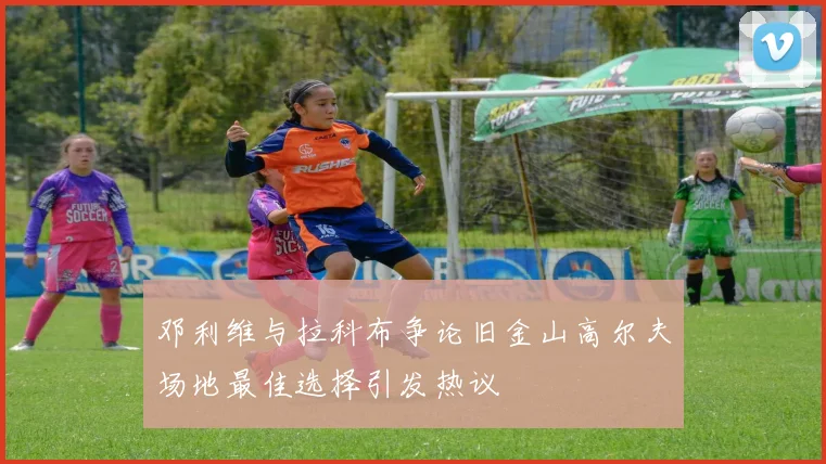 邓利维与拉科布争论旧金山高尔夫场地最佳选择引发热议