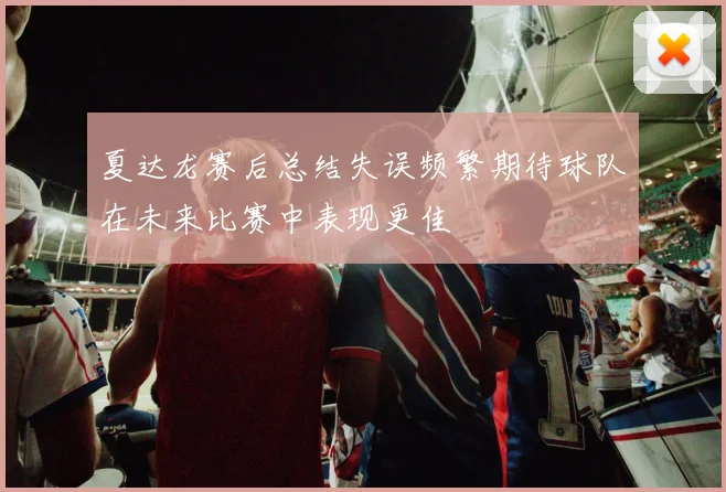 夏达龙赛后总结失误频繁期待球队在未来比赛中表现更佳