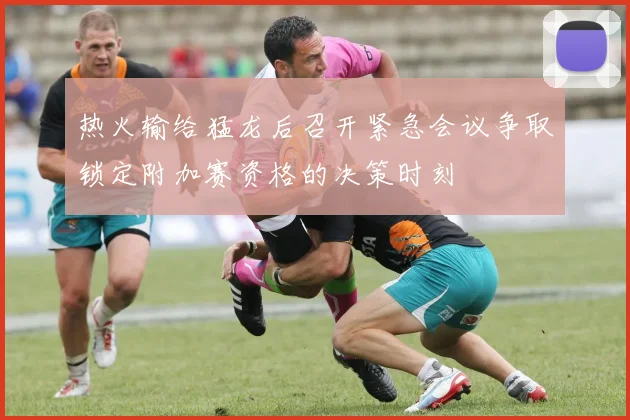 热火输给猛龙后召开紧急会议争取锁定附加赛资格的决策时刻