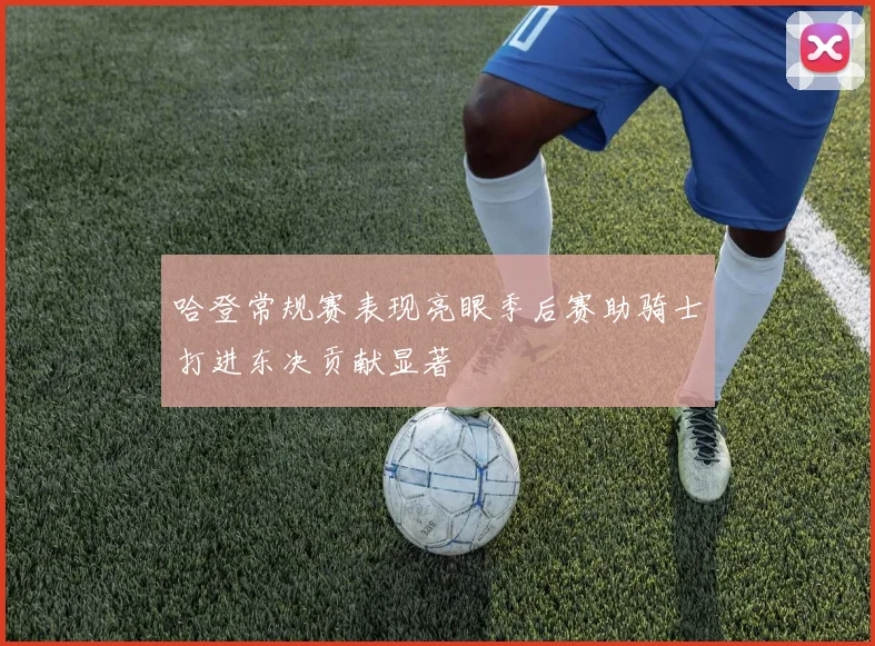 哈登常规赛表现亮眼季后赛助骑士打进东决贡献显著