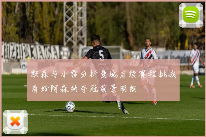 默森与小雷分析曼城后续赛程挑战看好阿森纳夺冠前景明朗